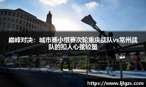 巅峰对决：城市赛小组赛次轮重庆战队vs常州战队的扣人心弦较量
