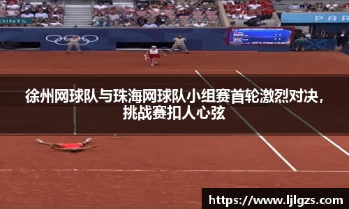 徐州网球队与珠海网球队小组赛首轮激烈对决，挑战赛扣人心弦