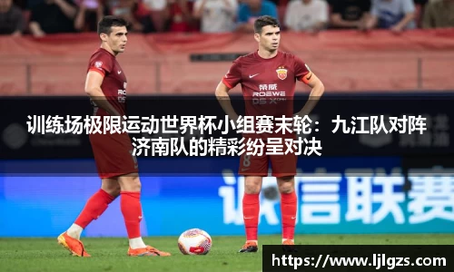 训练场极限运动世界杯小组赛末轮：九江队对阵济南队的精彩纷呈对决
