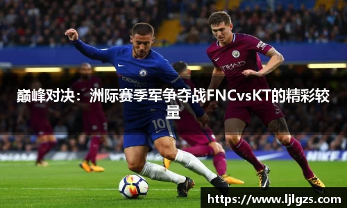 巅峰对决：洲际赛季军争夺战FNCvsKT的精彩较量