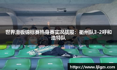世界滑板锦标赛热身赛实况战报：衢州队3-2呼和浩特队