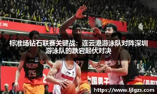 标准场钻石联赛关键战：连云港游泳队对阵深圳游泳队的跌宕起伏对决