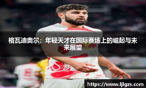 格瓦迪奥尔：年轻天才在国际赛场上的崛起与未来展望