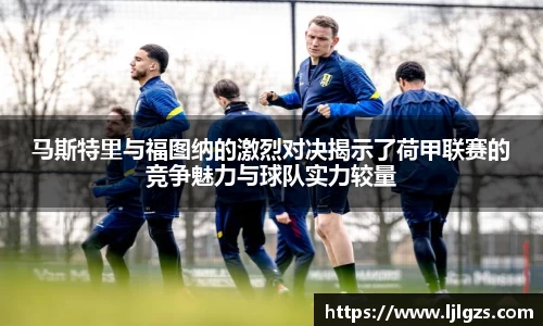 马斯特里与福图纳的激烈对决揭示了荷甲联赛的竞争魅力与球队实力较量