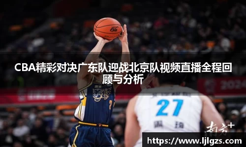 CBA精彩对决广东队迎战北京队视频直播全程回顾与分析